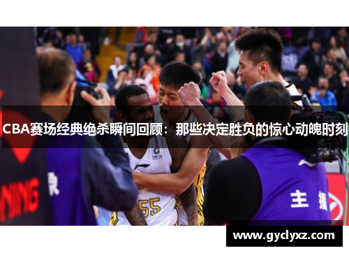 CBA赛场经典绝杀瞬间回顾：那些决定胜负的惊心动魄时刻